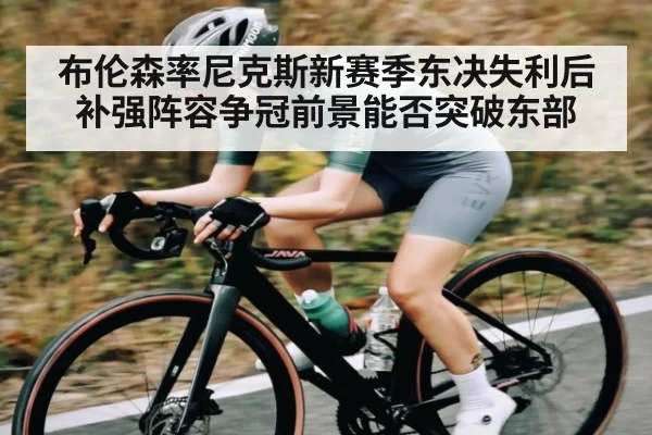 布伦森率尼克斯新赛季东决失利后补强阵容争冠前景能否突破东部